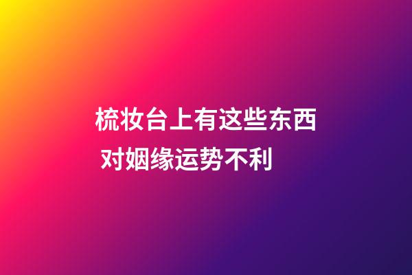 梳妆台上有这些东西 对姻缘运势不利